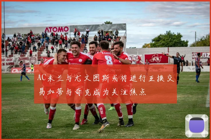 AC米兰与尤文图斯或将进行互换交易加蒂与奇克成为关注焦点