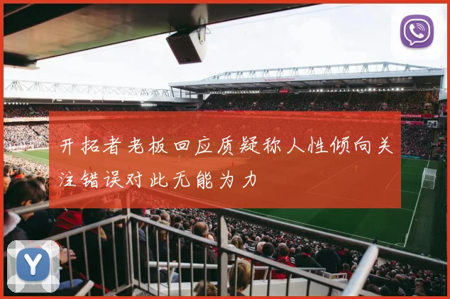 开拓者老板回应质疑称人性倾向关注错误对此无能为力