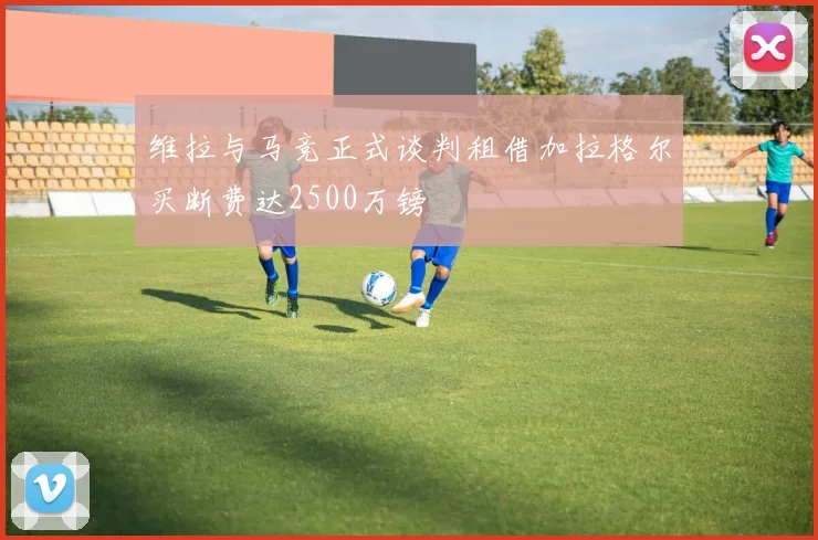 维拉与马竞正式谈判租借加拉格尔买断费达2500万镑