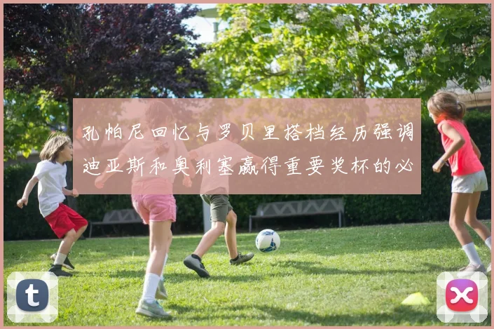 孔帕尼回忆与罗贝里搭档经历强调迪亚斯和奥利塞赢得重要奖杯的必要性