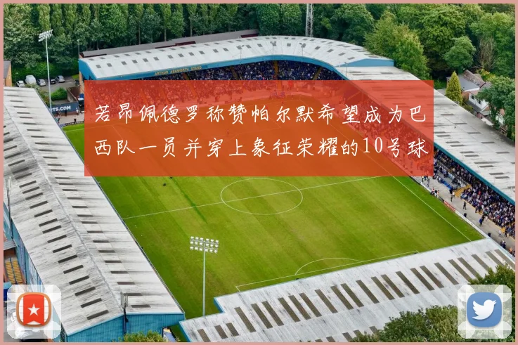 若昂佩德罗称赞帕尔默希望成为巴西队一员并穿上象征荣耀的10号球衣